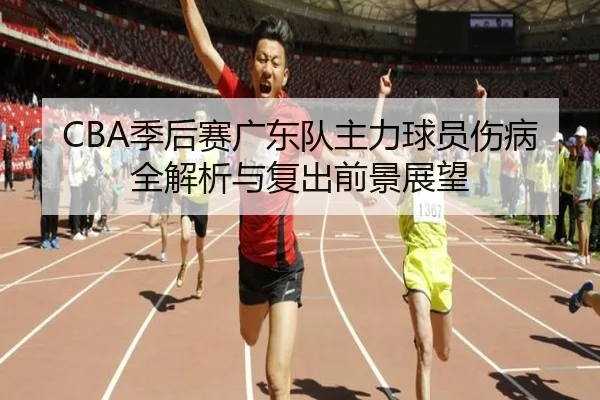 CBA季后赛广东队主力球员伤病全解析与复出前景展望
